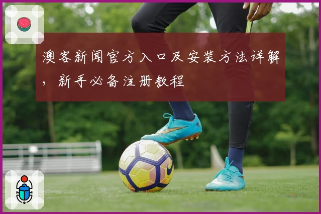 澳客新闻官方入口及安装方法详解,新手必备注册教程