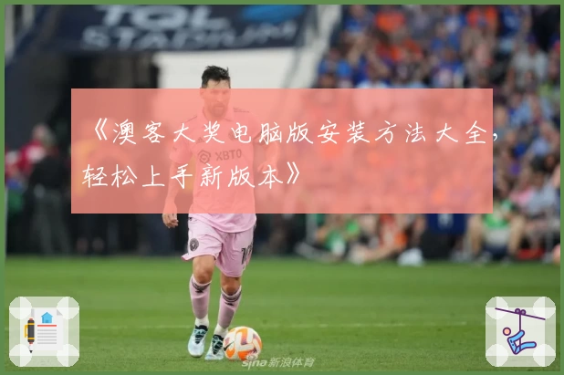 《澳客大奖电脑版安装方法大全,轻松上手新版本》