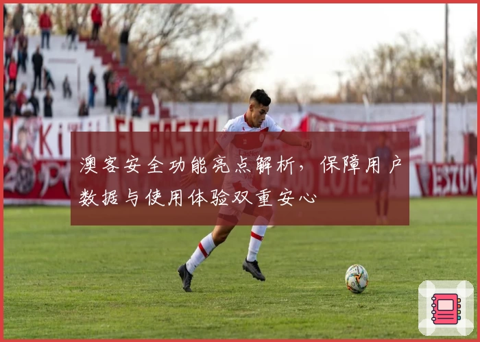 澳客安全功能亮点解析，保障用户数据与使用体验双重安心