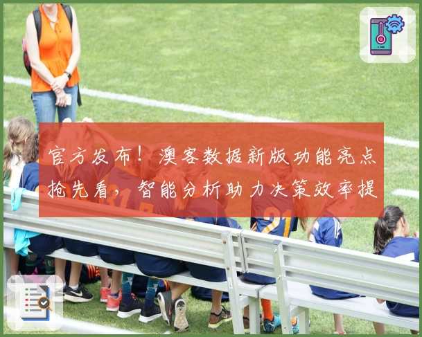 官方发布！澳客数据新版功能亮点抢先看，智能分析助力决策效率提升