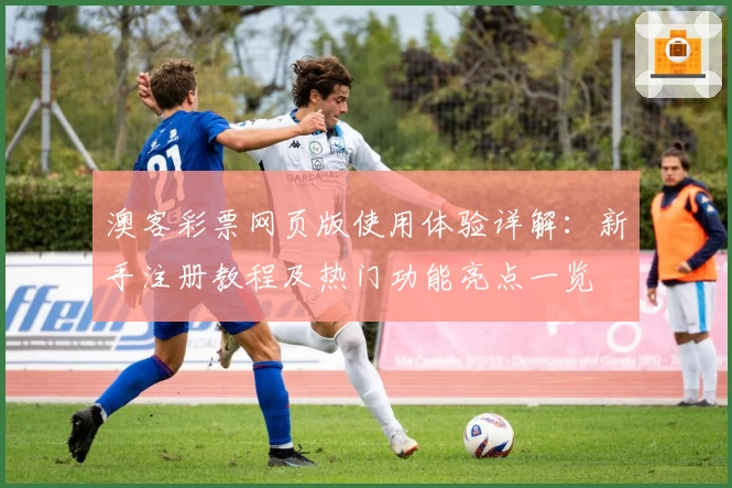 澳客彩票网页版使用体验详解：新手注册教程及热门功能亮点一览