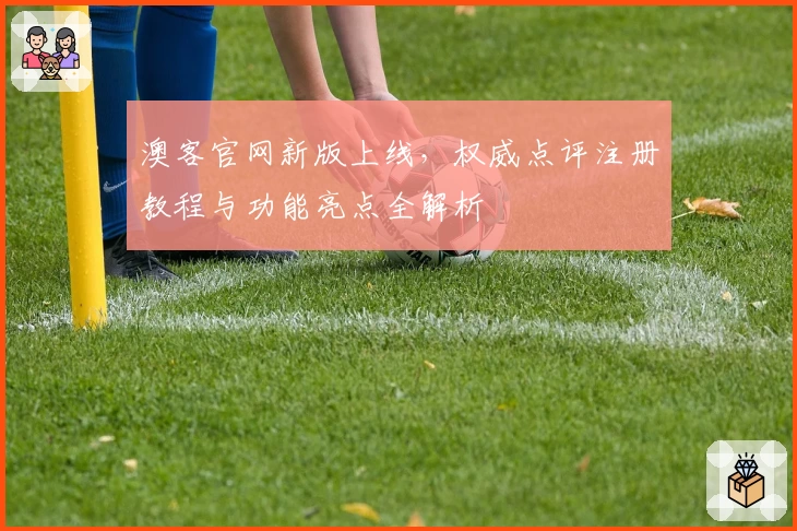 澳客官网新版上线，权威点评注册教程与功能亮点全解析