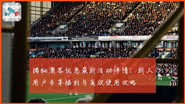 揭秘澳客优惠最新活动详情：新人用户专享福利与高效使用攻略