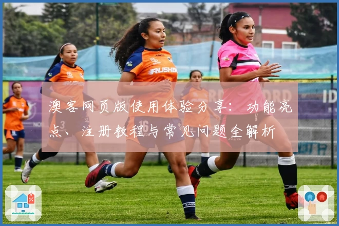 澳客网页版使用体验分享:功能亮点、注册教程与常见问题全解析