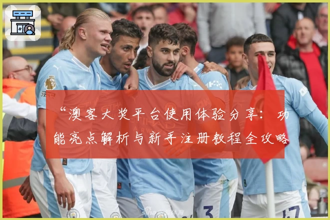 “澳客大奖平台使用体验分享:功能亮点解析与新手注册教程全攻略”