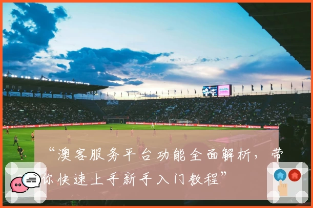 “澳客服务平台功能全面解析，带你快速上手新手入门教程”