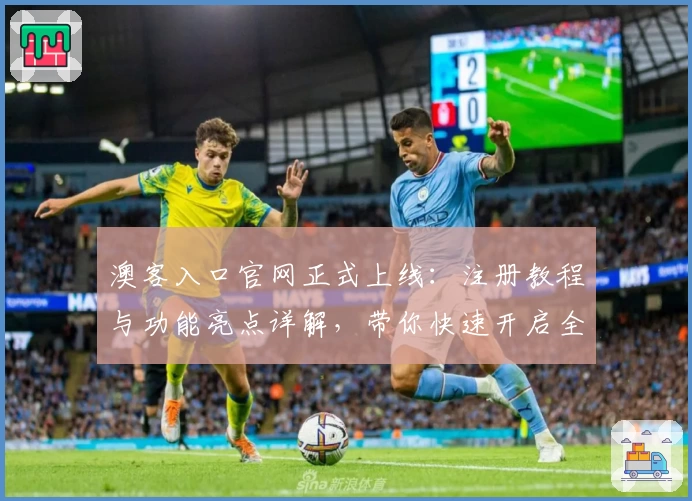 澳客入口官网正式上线:注册教程与功能亮点详解,带你快速开启全新体验