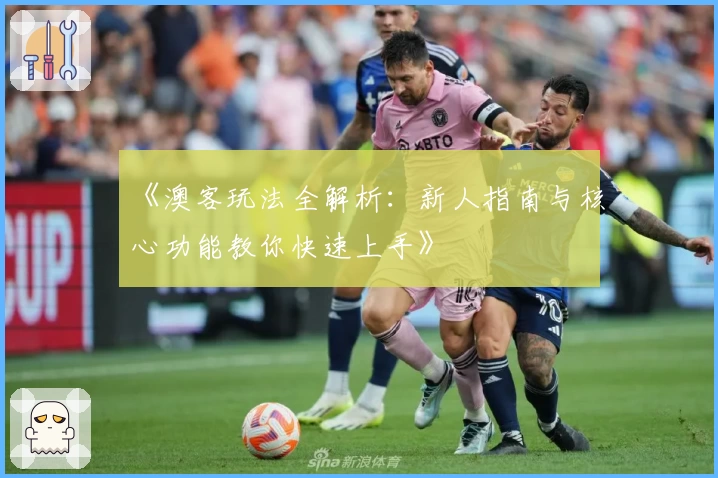 《澳客玩法全解析：新人指南与核心功能教你快速上手》