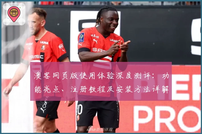 澳客网页版使用体验深度测评：功能亮点、注册教程及安装方法详解