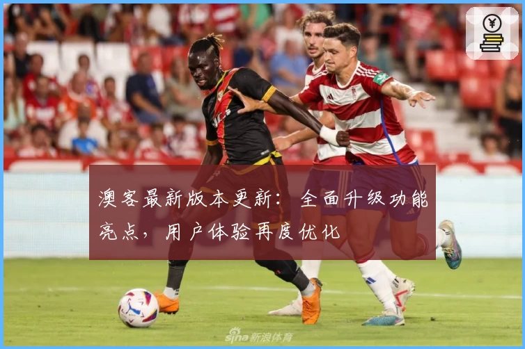 澳客最新版本更新：全面升级功能亮点，用户体验再度优化