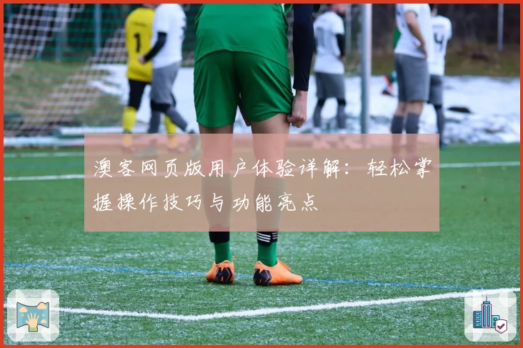 澳客网页版用户体验详解：轻松掌握操作技巧与功能亮点