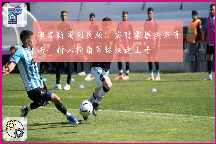 澳客新闻网页版：实时掌握热点资讯，新人指南带你快速上手