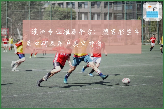 - 澳洲专业推荐平台：澳客彩票年度口碑及用户真实评价