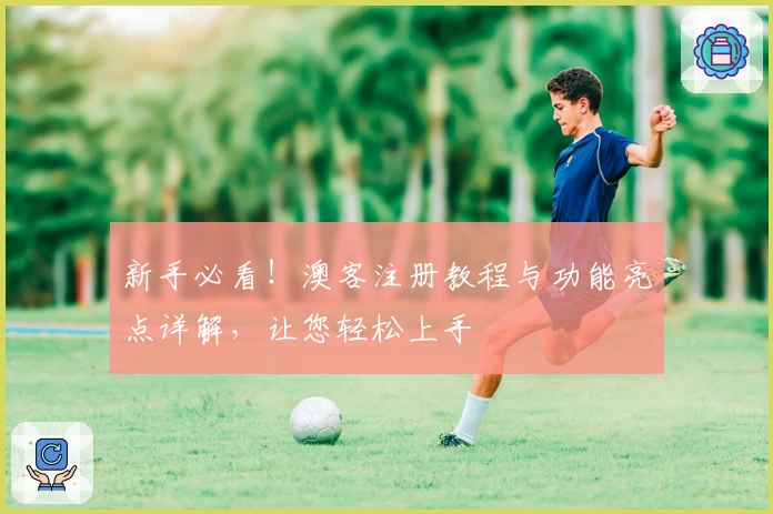新手必看！澳客注册教程与功能亮点详解，让您轻松上手