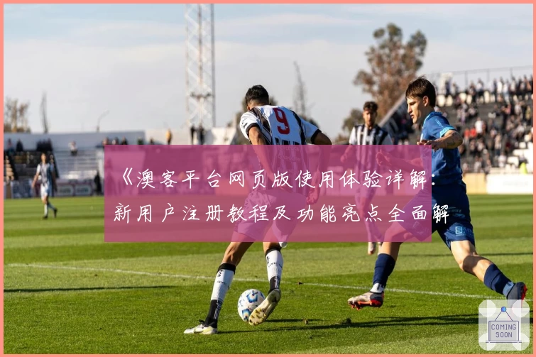 《澳客平台网页版使用体验详解：新用户注册教程及功能亮点全面解析》