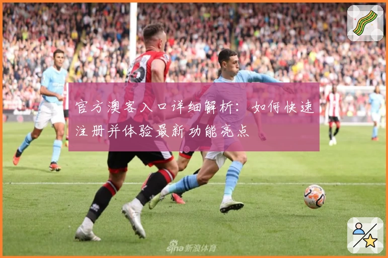 官方澳客入口详细解析：如何快速注册并体验最新功能亮点