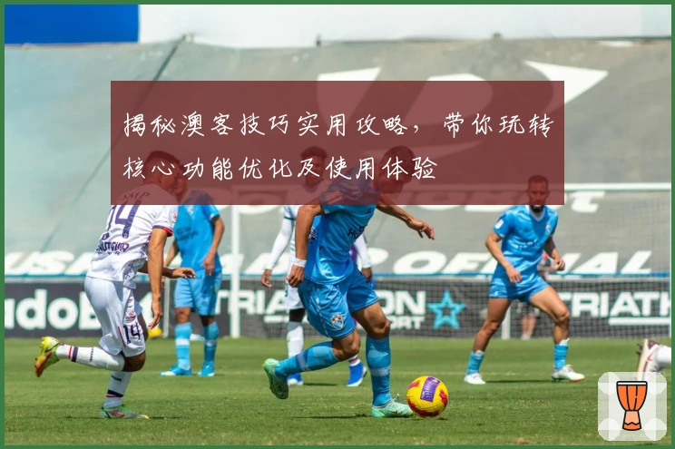 揭秘澳客技巧实用攻略,带你玩转核心功能优化及使用体验