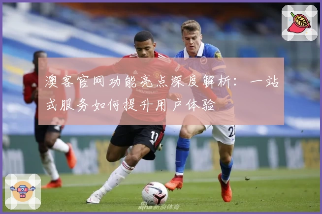 澳客官网功能亮点深度解析：一站式服务如何提升用户体验