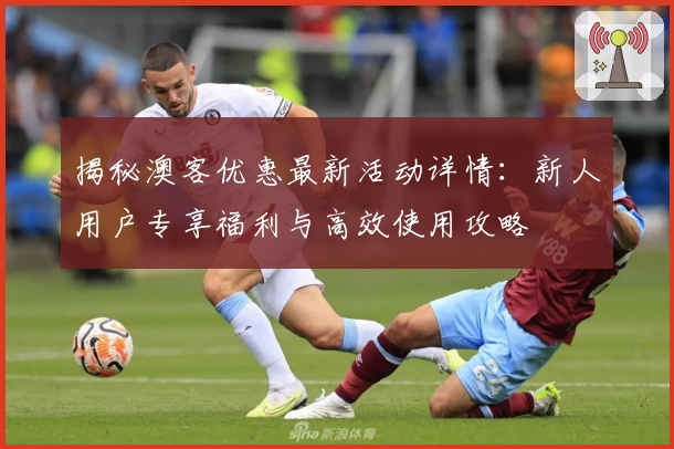 揭秘澳客优惠最新活动详情：新人用户专享福利与高效使用攻略