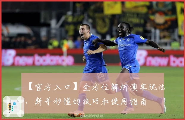 【官方入口】全方位解析澳客玩法，新手秒懂的技巧和使用指南