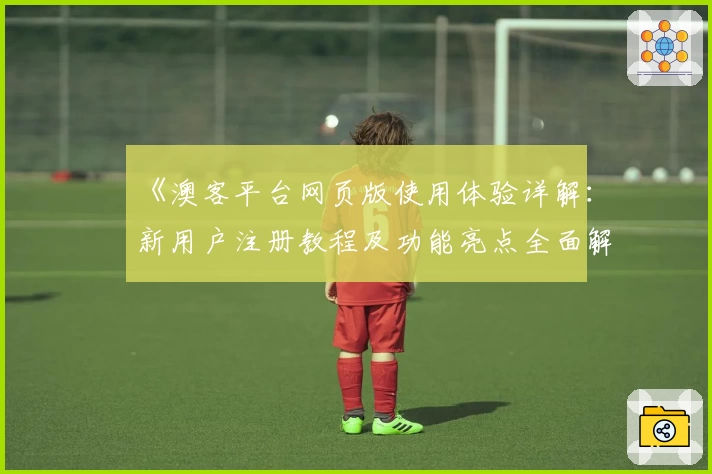 《澳客平台网页版使用体验详解：新用户注册教程及功能亮点全面解析》