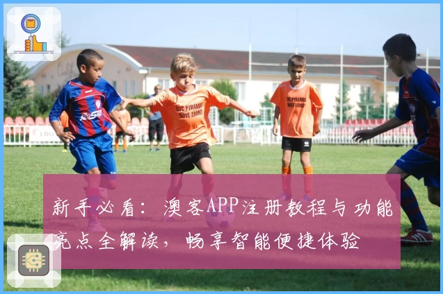 新手必看：澳客APP注册教程与功能亮点全解读，畅享智能便捷体验