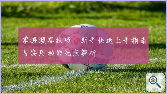 掌握澳客技巧：新手快速上手指南与实用功能亮点解析