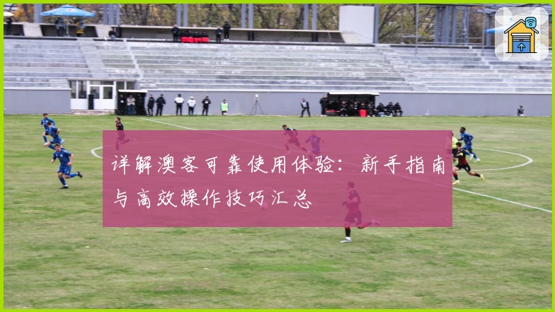 详解澳客可靠使用体验：新手指南与高效操作技巧汇总