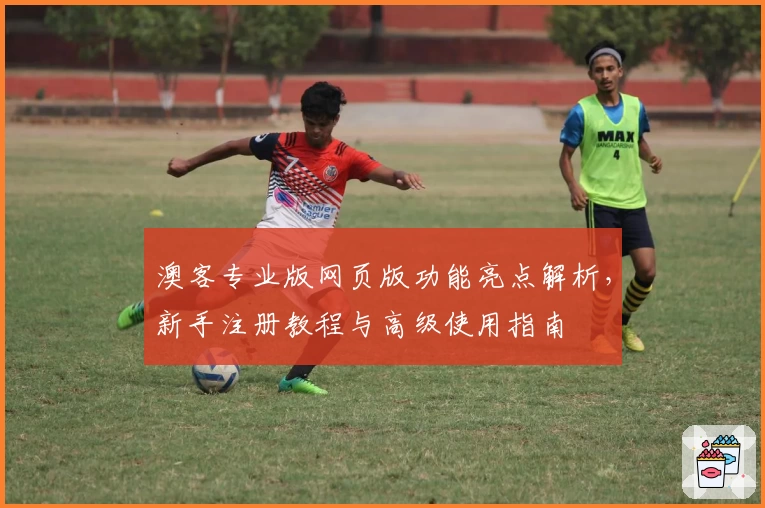 澳客专业版网页版功能亮点解析，新手注册教程与高级使用指南