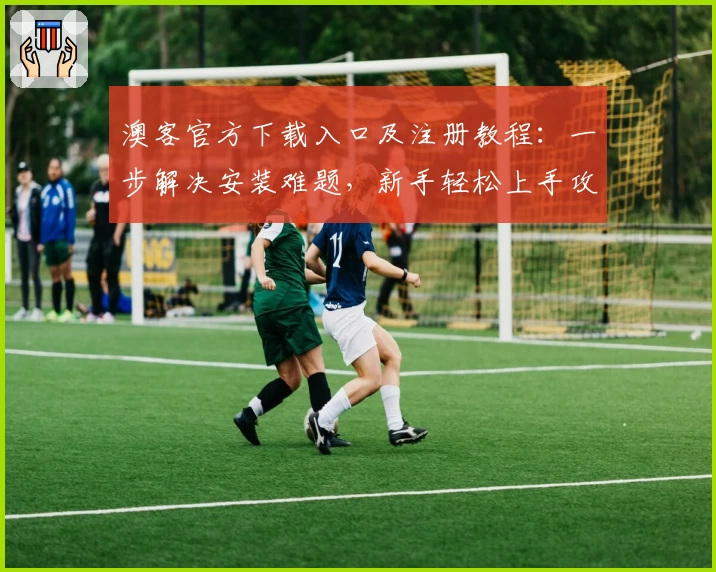 澳客官方下载入口及注册教程：一步解决安装难题，新手轻松上手攻略