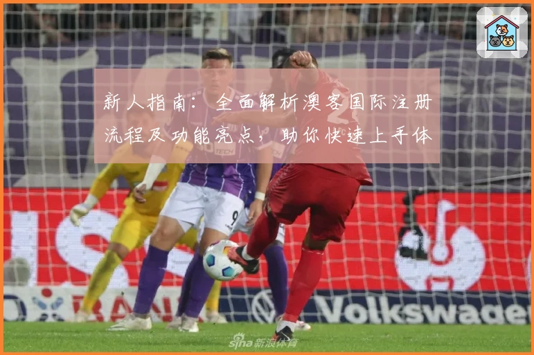 新人指南：全面解析澳客国际注册流程及功能亮点，助你快速上手体验