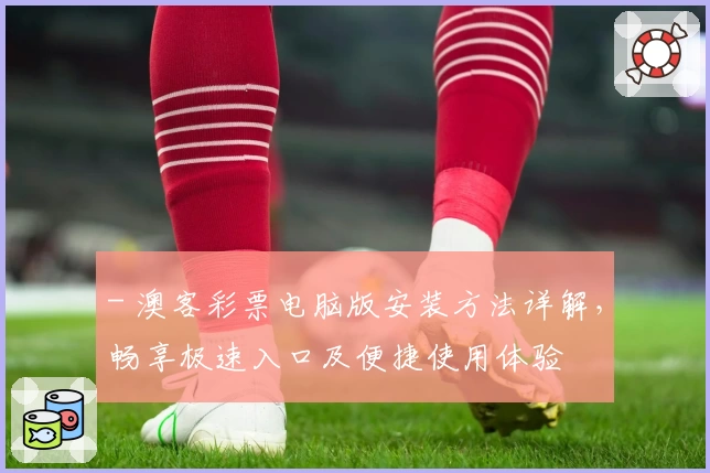 - 澳客彩票电脑版安装方法详解，畅享极速入口及便捷使用体验