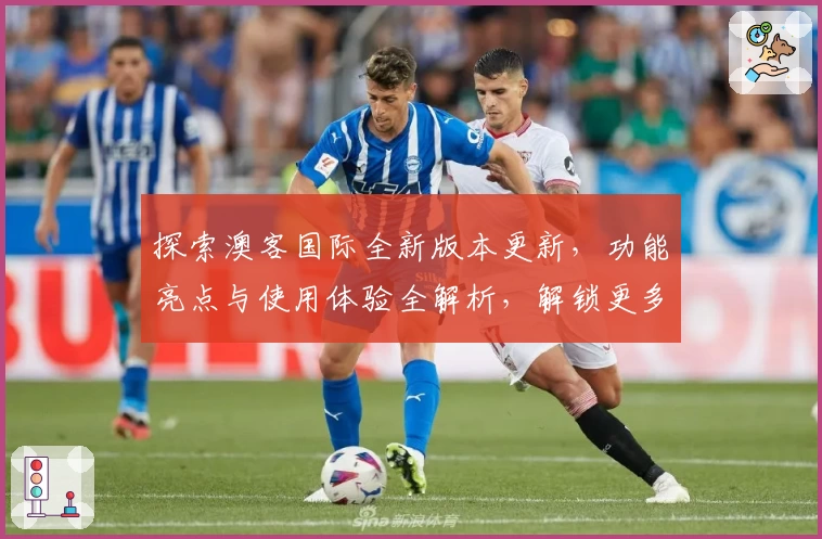 探索澳客国际全新版本更新，功能亮点与使用体验全解析，解锁更多精彩应用魅力