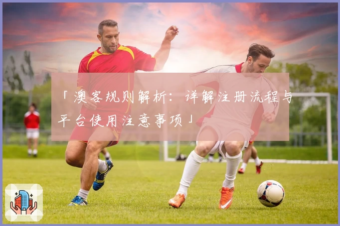 「澳客规则解析：详解注册流程与平台使用注意事项」