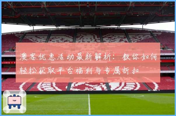 澳客优惠活动最新解析：教你如何轻松获取平台福利与专属折扣