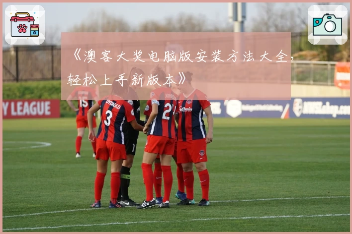 《澳客大奖电脑版安装方法大全,轻松上手新版本》