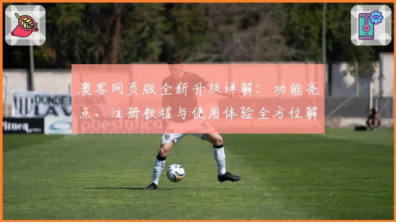 澳客网页版全新升级详解：功能亮点、注册教程与使用体验全方位解析