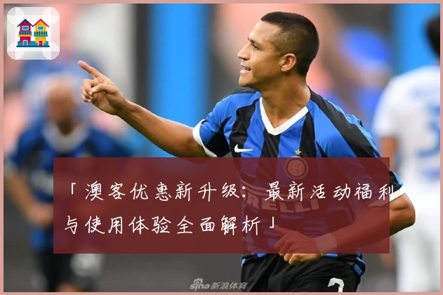 「澳客优惠新升级：最新活动福利与使用体验全面解析」