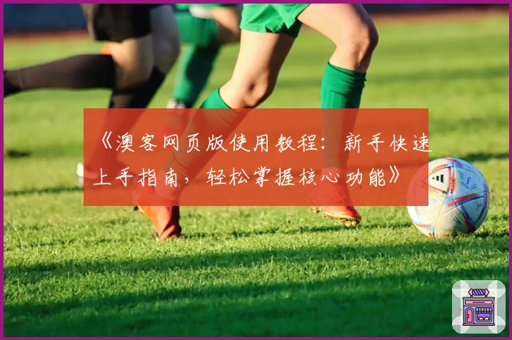 《澳客网页版使用教程:新手快速上手指南,轻松掌握核心功能》