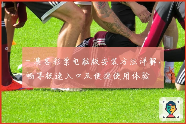 - 澳客彩票电脑版安装方法详解，畅享极速入口及便捷使用体验