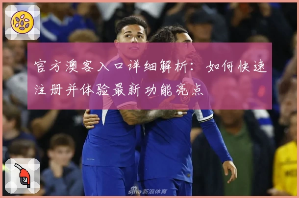 官方澳客入口详细解析：如何快速注册并体验最新功能亮点