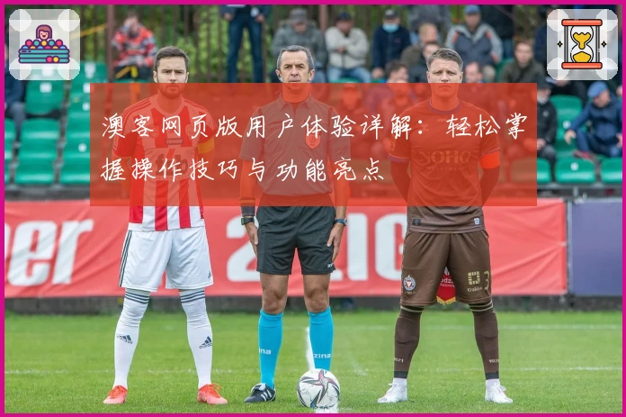 澳客网页版用户体验详解：轻松掌握操作技巧与功能亮点