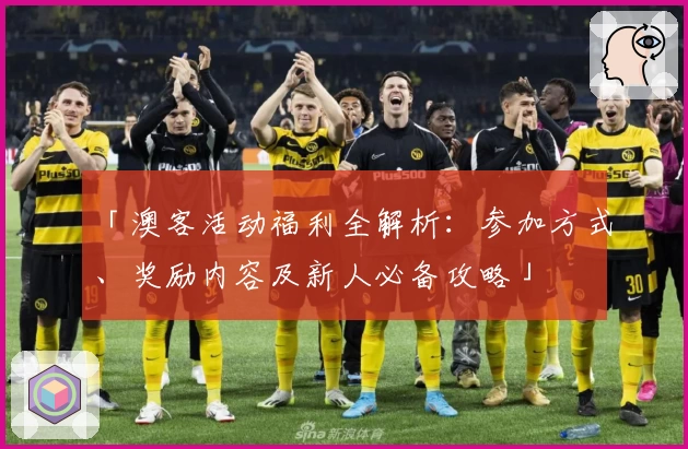 「澳客活动福利全解析:参加方式、奖励内容及新人必备攻略」