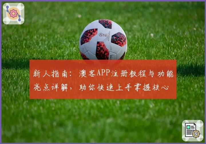 新人指南：澳客APP注册教程与功能亮点详解，助你快速上手掌握核心操作