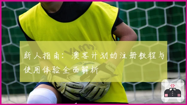 新人指南：澳客计划的注册教程与使用体验全面解析