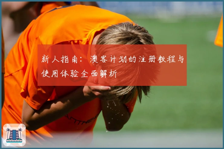 新人指南：澳客计划的注册教程与使用体验全面解析