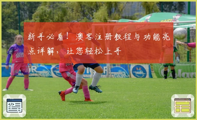 新手必看！澳客注册教程与功能亮点详解，让您轻松上手