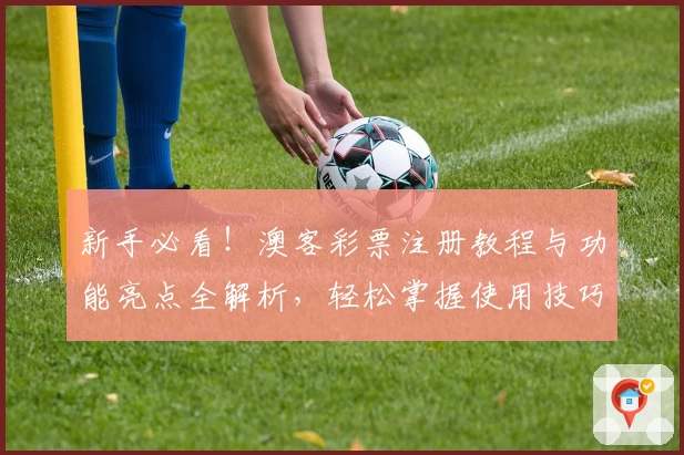 新手必看！澳客彩票注册教程与功能亮点全解析，轻松掌握使用技巧