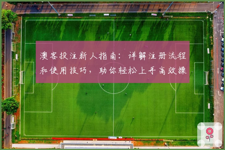 澳客投注新人指南：详解注册流程和使用技巧，助你轻松上手高效操作
