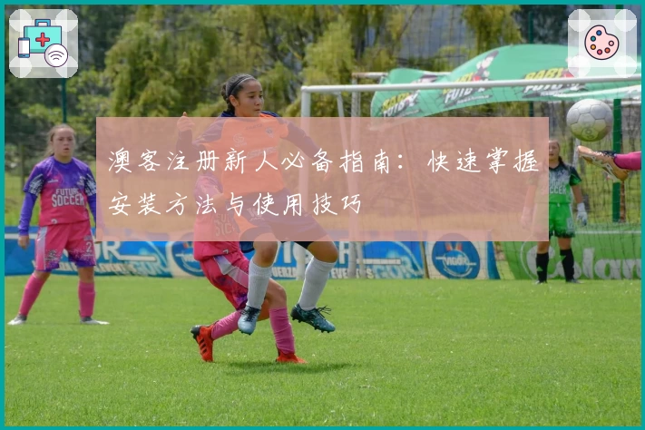 澳客注册新人必备指南：快速掌握安装方法与使用技巧